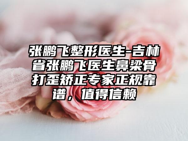 张鹏飞整形医生-吉林省张鹏飞医生鼻梁骨打歪矫正专家正规靠谱，值得信赖