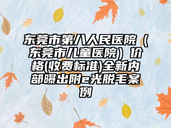 东莞市第八人民医院（东莞市儿童医院）价格(收费标准)全新内部曝出附e光脱毛案例