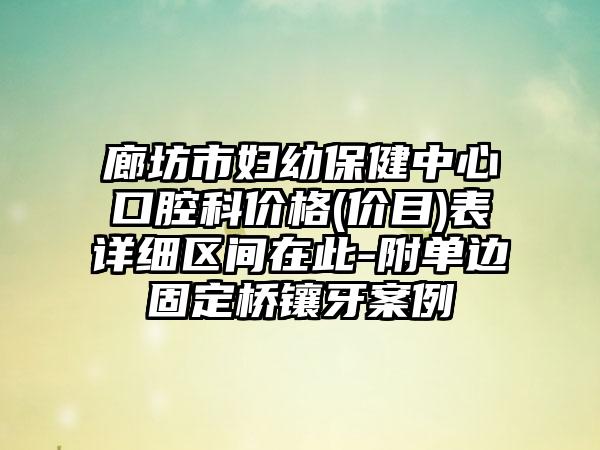 廊坊市妇幼保健中心口腔科价格(价目)表详细区间在此-附单边固定桥镶牙案例