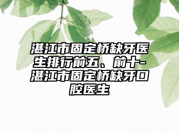 湛江市固定桥缺牙医生排行前五、前十-湛江市固定桥缺牙口腔医生