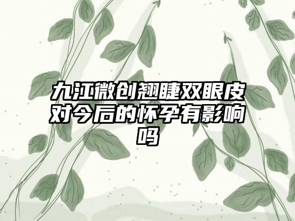 九江微创翘睫双眼皮对今后的怀孕有影响吗