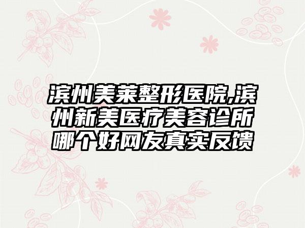 滨州美莱整形医院,滨州新美医疗美容诊所哪个好网友真实反馈