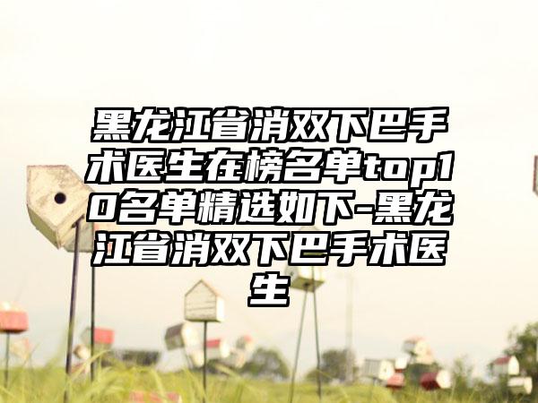 黑龙江省消双下巴手术医生在榜名单top10名单精选如下-黑龙江省消双下巴手术医生