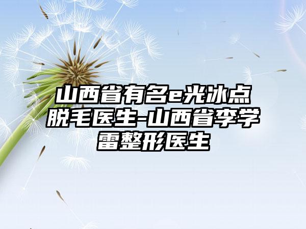 山西省有名e光冰点脱毛医生-山西省李学雷整形医生