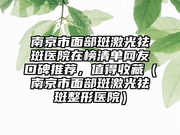 南京市面部斑激光祛斑医院在榜清单网友口碑推荐，值得收藏（南京市面部斑激光祛斑整形医院）