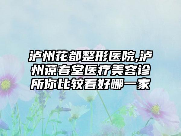 泸州花都整形医院,泸州葆春堂医疗美容诊所你比较看好哪一家