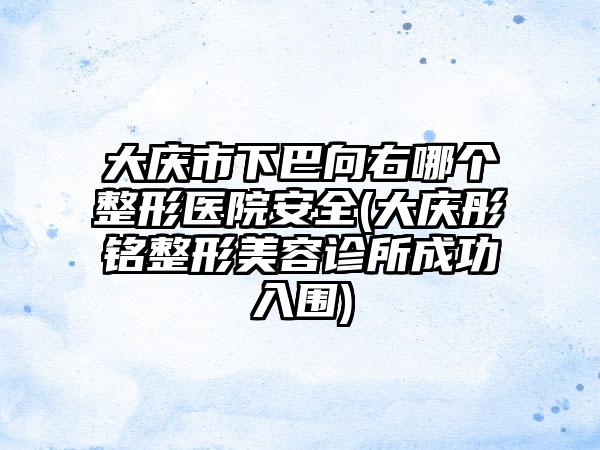 大庆市下巴向右哪个整形医院安全(大庆彤铭整形美容诊所成功入围)