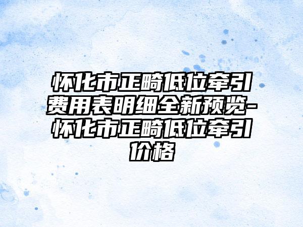 怀化市正畸低位牵引费用表明细全新预览-怀化市正畸低位牵引价格