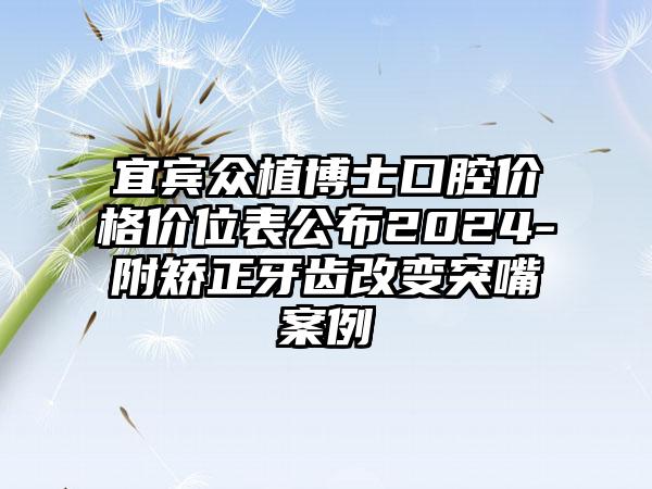 宜宾众植博士口腔价格价位表公布2024-附矫正牙齿改变突嘴案例