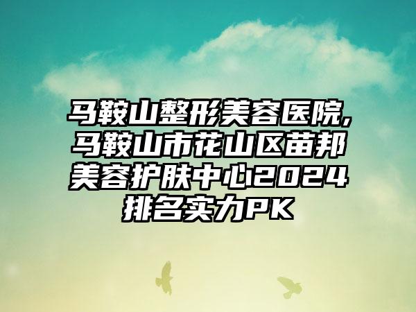 马鞍山整形美容医院,马鞍山市花山区苗邦美容护肤中心2024排名实力PK