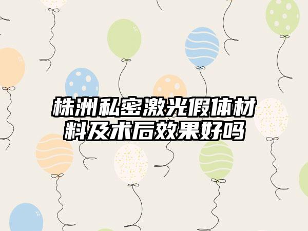 株洲私密激光假体材料及术后效果好吗