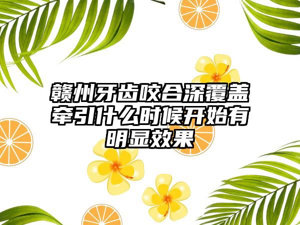 赣州牙齿咬合深覆盖牵引什么时候开始有明显效果