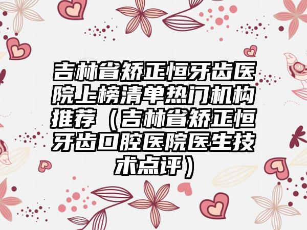 吉林省矫正恒牙齿医院上榜清单热门机构推荐（吉林省矫正恒牙齿口腔医院医生技术点评）