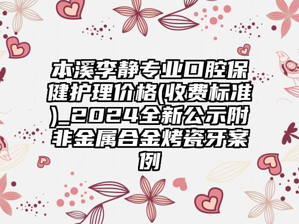 本溪李静专业口腔保健护理价格(收费标准)_2024全新公示附非金属合金烤瓷牙案例