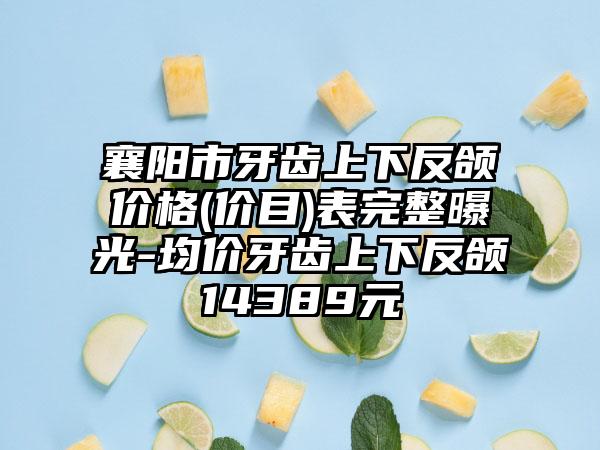 襄阳市牙齿上下反颌价格(价目)表完整曝光-均价牙齿上下反颌14389元