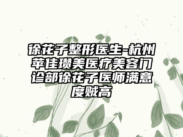 徐花子整形医生-杭州苹佳瓒美医疗美容门诊部徐花子医师满意度贼高