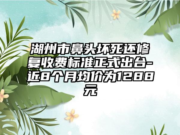 湖州市鼻头坏死还修复收费标准正式出台-近8个月均价为1288元