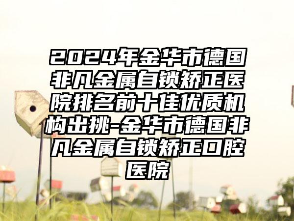 2024年金华市德国非凡金属自锁矫正医院排名前十佳优质机构出挑-金华市德国非凡金属自锁矫正口腔医院