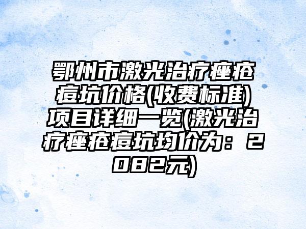 鄂州市激光治疗痤疮痘坑价格(收费标准)项目详细一览(激光治疗痤疮痘坑均价为：2082元)