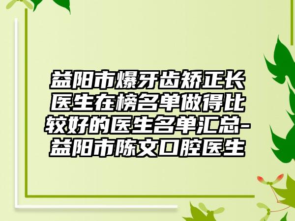 益阳市爆牙齿矫正长医生在榜名单做得比较好的医生名单汇总-益阳市陈文口腔医生