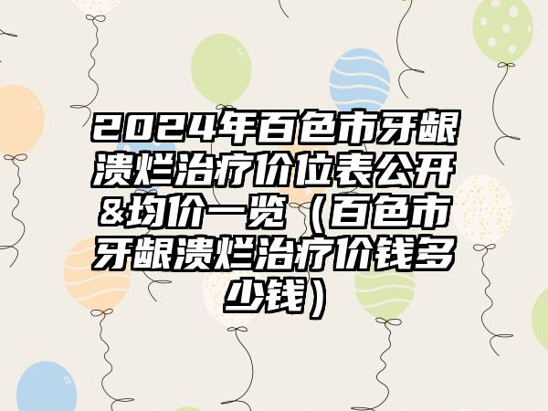 2024年百色市牙龈溃烂治疗价位表公开&均价一览（百色市牙龈溃烂治疗价钱多少钱）