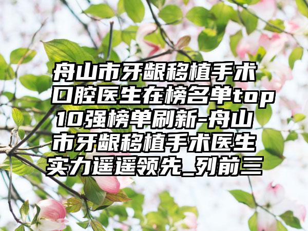 舟山市牙龈移植手术口腔医生在榜名单top10强榜单刷新-舟山市牙龈移植手术医生实力遥遥领先_列前三