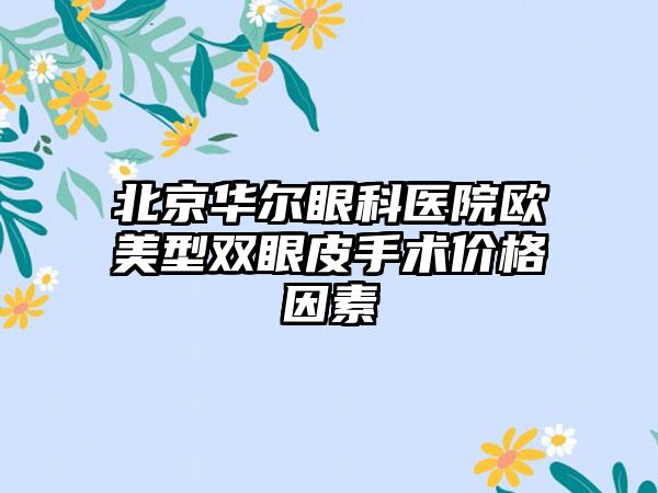 北京华尔眼科医院欧美型双眼皮手术价格因素