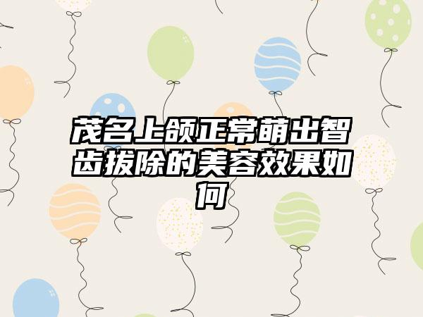 茂名上颌正常萌出智齿拔除的美容效果如何