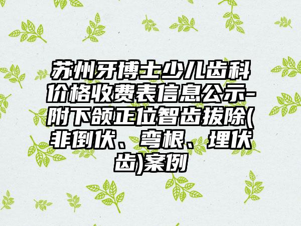 苏州牙博士少儿齿科价格收费表信息公示-附下颌正位智齿拔除(非倒伏、弯根、埋伏齿)案例