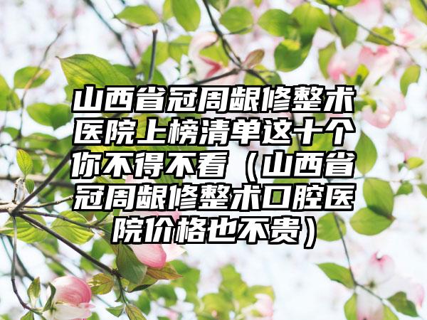 山西省冠周龈修整术医院上榜清单这十个你不得不看（山西省冠周龈修整术口腔医院价格也不贵）