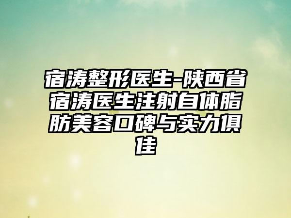 宿涛整形医生-陕西省宿涛医生注射自体脂肪美容口碑与实力俱佳