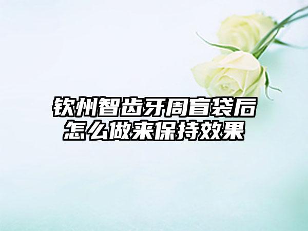 钦州智齿牙周盲袋后怎么做来保持效果