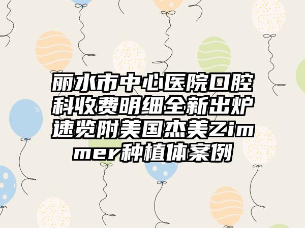 丽水市中心医院口腔科收费明细全新出炉速览附美国杰美Zimmer种植体案例