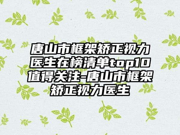 唐山市框架矫正视力医生在榜清单top10值得关注-唐山市框架矫正视力医生