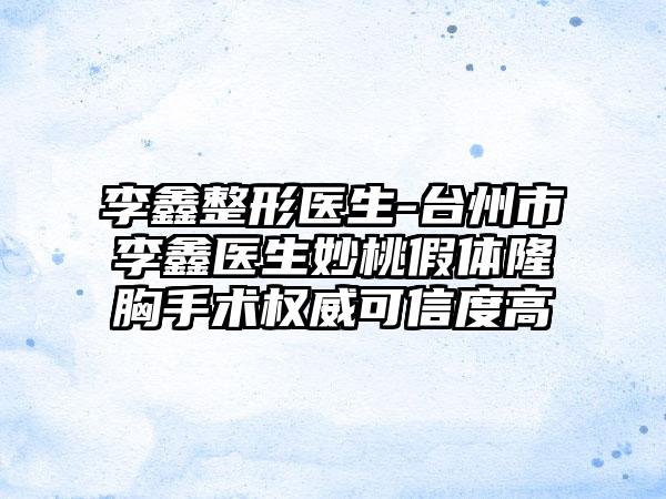 李鑫整形医生-台州市李鑫医生妙桃假体隆胸手术权威可信度高