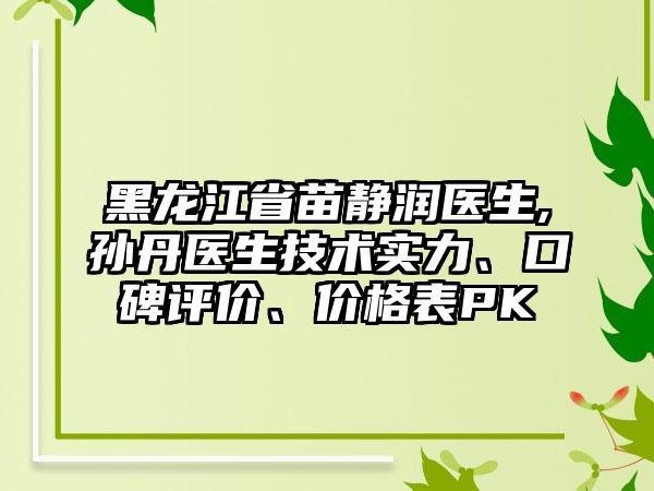 黑龙江省苗静润医生,孙丹医生技术实力、口碑评价、价格表PK