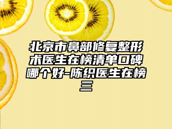 北京市鼻部修复整形术医生在榜清单口碑哪个好-陈织医生在榜三