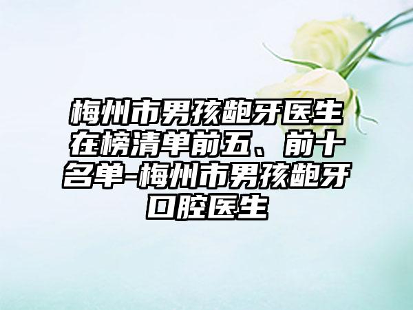 梅州市男孩龅牙医生在榜清单前五、前十名单-梅州市男孩龅牙口腔医生