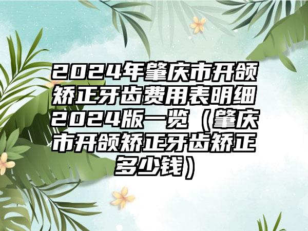 2024年肇庆市开颌矫正牙齿费用表明细2024版一览（肇庆市开颌矫正牙齿矫正多少钱）