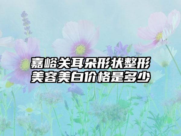 嘉峪关耳朵形状整形美容美白价格是多少