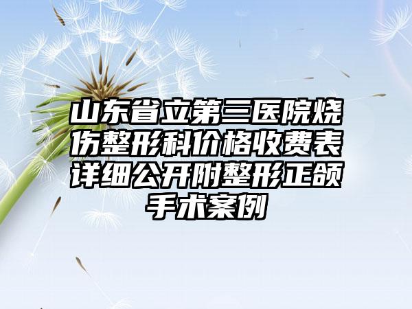 山东省立第三医院烧伤整形科价格收费表详细公开附整形正颌手术案例