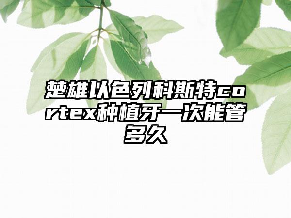 楚雄以色列科斯特cortex种植牙一次能管多久