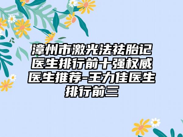 漳州市激光法祛胎记医生排行前十强权威医生推荐-王力佳医生排行前三