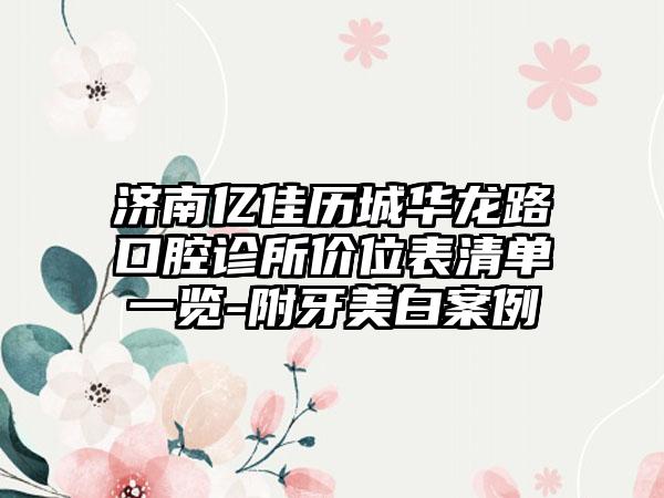 济南亿佳历城华龙路口腔诊所价位表清单一览-附牙美白案例