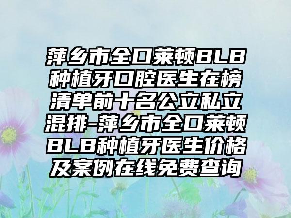 萍乡市全口莱顿BLB种植牙口腔医生在榜清单前十名公立私立混排-萍乡市全口莱顿BLB种植牙医生价格及案例在线免费查询