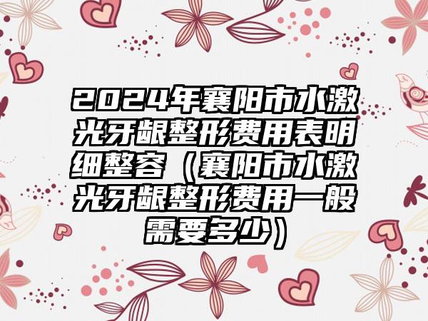 2024年襄阳市水激光牙龈整形费用表明细整容（襄阳市水激光牙龈整形费用一般需要多少）