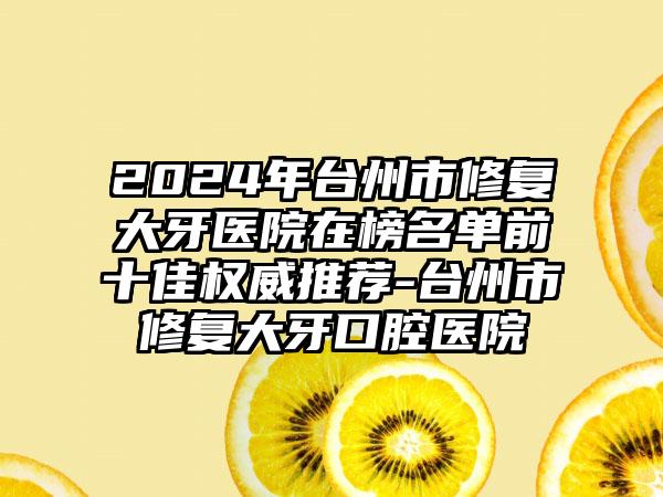 2024年台州市修复大牙医院在榜名单前十佳权威推荐-台州市修复大牙口腔医院