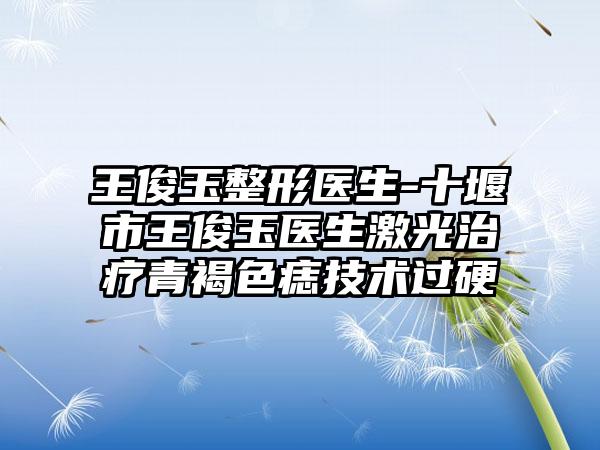 王俊玉整形医生-十堰市王俊玉医生激光治疗青褐色痣技术过硬