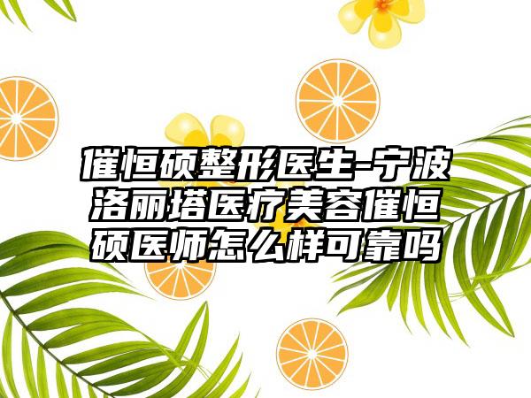 催恒硕整形医生-宁波洛丽塔医疗美容催恒硕医师怎么样可靠吗