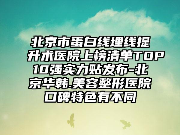 北京市蛋白线埋线提升术医院上榜清单TOP10强实力贴发布-北京华韩.美容整形医院口碑特色有不同